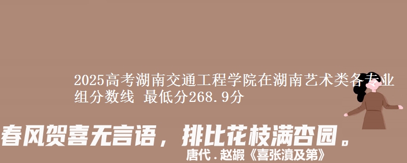 2025高考湖南交通工程學院在湖南藝術類各專業(yè)組分數(shù)線 最低分268.9分