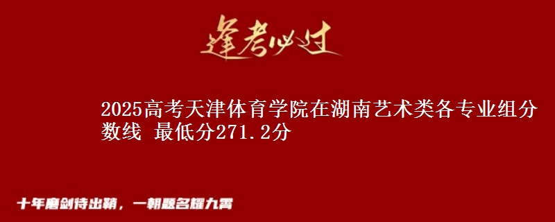 2025高考天津體育學(xué)院在湖南藝術(shù)類各專業(yè)組分?jǐn)?shù)線 最低分271.2分