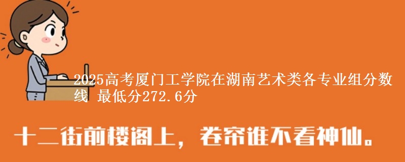 2025高考廈門工學院在湖南藝術類各專業(yè)組分數(shù)線 最低分272.6分