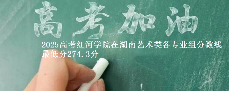 2025高考紅河學(xué)院在湖南藝術(shù)類各專業(yè)組分?jǐn)?shù)線 最低分274.3分