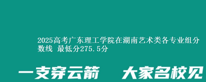 2025高考廣東理工學(xué)院在湖南藝術(shù)類各專業(yè)組分?jǐn)?shù)線 最低分275.5分