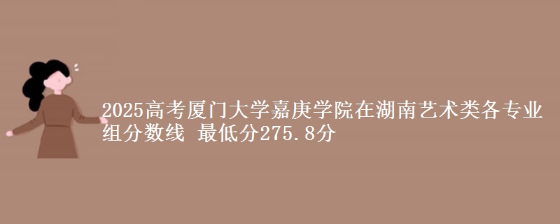 2025高考廈門大學嘉庚學院在湖南藝術(shù)類各專業(yè)組分數(shù)線 最低分275.8分