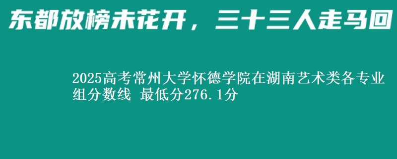 2025高考常州大學懷德學院在湖南藝術(shù)類各專業(yè)組分數(shù)線 最低分276.1分