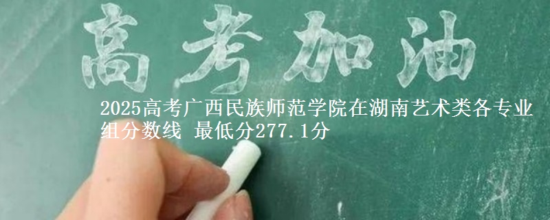 2025高考廣西民族師范學(xué)院在湖南藝術(shù)類各專業(yè)組分?jǐn)?shù)線 最低分277.1分