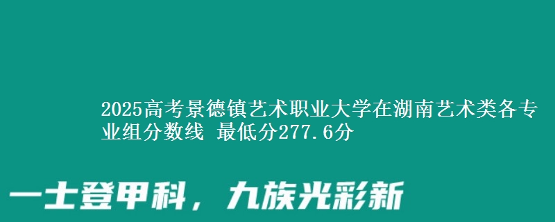 2025高考景德鎮(zhèn)藝術(shù)職業(yè)大學(xué)在湖南藝術(shù)類(lèi)各專(zhuān)業(yè)組分?jǐn)?shù)線(xiàn) 最低分277.6分