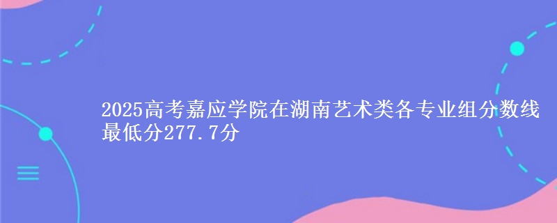 2025高考嘉應(yīng)學(xué)院在湖南藝術(shù)類各專業(yè)組分?jǐn)?shù)線 最低分277.7分
