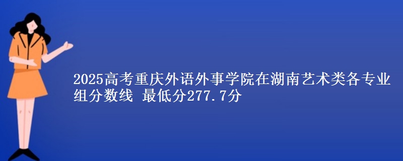 2025高考重慶外語外事學(xué)院在湖南藝術(shù)類各專業(yè)組分?jǐn)?shù)線 最低分277.7分