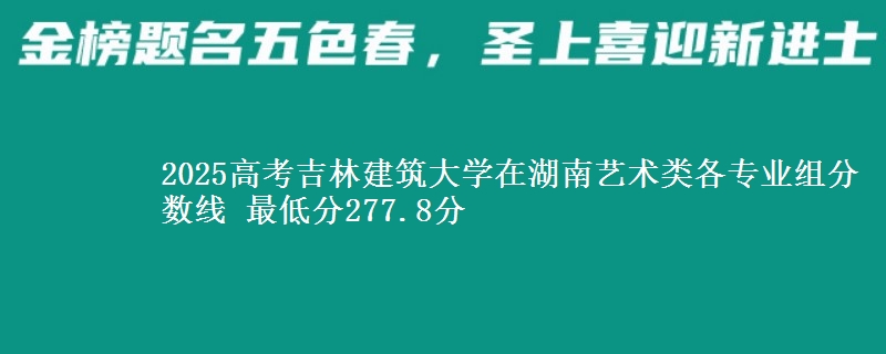 2025高考吉林建筑大學(xué)在湖南藝術(shù)類各專業(yè)組分?jǐn)?shù)線 最低分277.8分