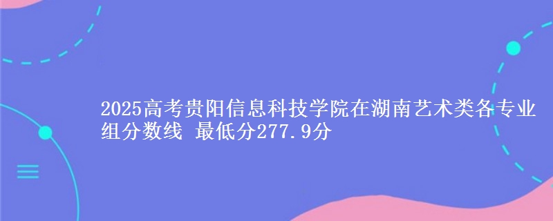2025高考貴陽信息科技學(xué)院在湖南藝術(shù)類各專業(yè)組分?jǐn)?shù)線 最低分277.9分