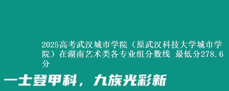 2025高考武漢城市學(xué)院（原武漢科技大學(xué)城市學(xué)院）在湖南藝術(shù)類各專業(yè)組分?jǐn)?shù)線 最低分278.6分