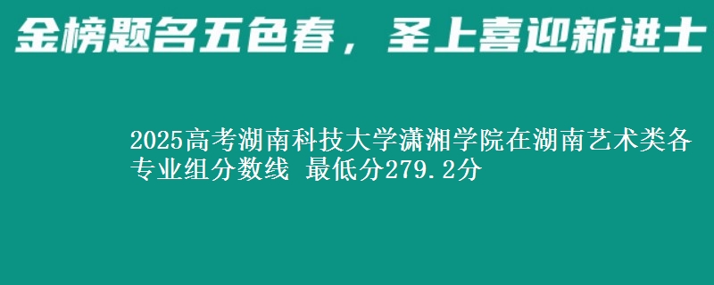 2025高考湖南科技大學瀟湘學院在湖南藝術類各專業(yè)組分數(shù)線 最低分279.2分