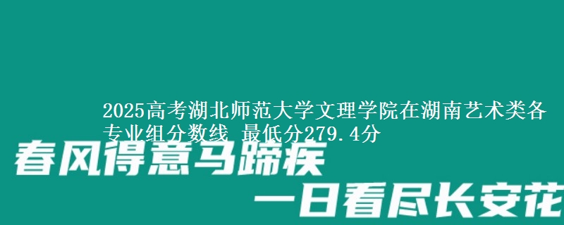 2025高考湖北師范大學文理學院在湖南藝術類各專業(yè)組分數(shù)線 最低分279.4分