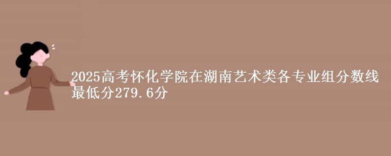 2025高考懷化學院在湖南藝術類各專業(yè)組分數(shù)線 最低分279.6分