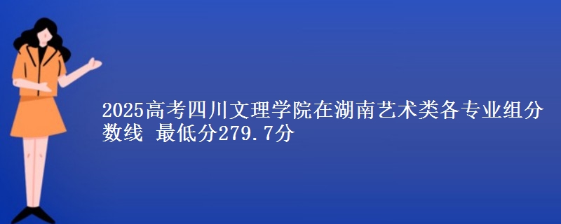 2025高考四川文理學(xué)院在湖南藝術(shù)類(lèi)各專業(yè)組分?jǐn)?shù)線 最低分279.7分