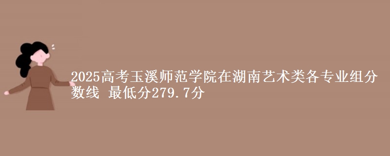 2025高考玉溪師范學(xué)院在湖南藝術(shù)類(lèi)各專業(yè)組分?jǐn)?shù)線 最低分279.7分