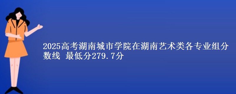 2025高考湖南城市學(xué)院在湖南藝術(shù)類(lèi)各專業(yè)組分?jǐn)?shù)線 最低分279.7分