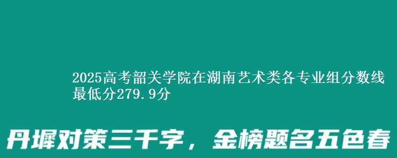 2025高考韶關(guān)學(xué)院在湖南藝術(shù)類(lèi)各專業(yè)組分?jǐn)?shù)線 最低分279.9分