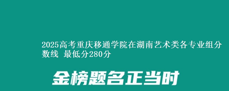 2025高考重慶移通學(xué)院在湖南藝術(shù)類(lèi)各專業(yè)組分?jǐn)?shù)線 最低分280分
