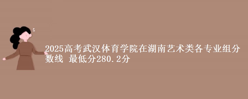 2025高考武漢體育學(xué)院在湖南藝術(shù)類(lèi)各專(zhuān)業(yè)組分?jǐn)?shù)線 最低分280.2分