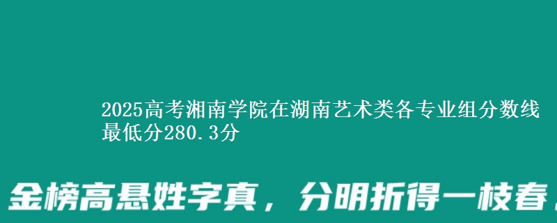 2025高考湘南學(xué)院在湖南藝術(shù)類(lèi)各專(zhuān)業(yè)組分?jǐn)?shù)線 最低分280.3分