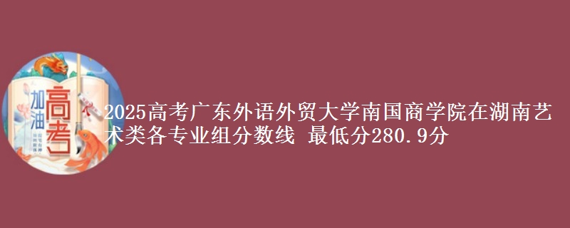 2025高考廣東外語(yǔ)外貿(mào)大學(xué)南國(guó)商學(xué)院在湖南藝術(shù)類(lèi)各專(zhuān)業(yè)組分?jǐn)?shù)線 最低分280.9分