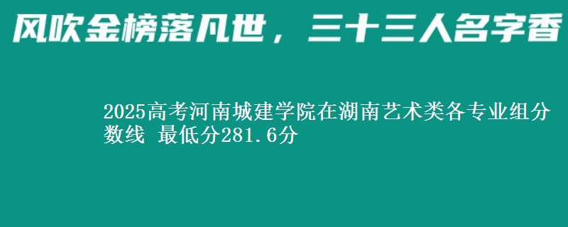 2025高考河南城建學(xué)院在湖南藝術(shù)類各專業(yè)組分?jǐn)?shù)線 最低分281.6分