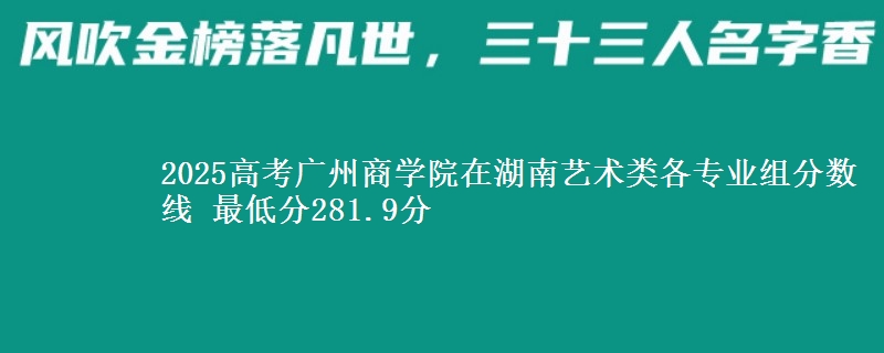 2025高考廣州商學(xué)院在湖南藝術(shù)類各專業(yè)組分?jǐn)?shù)線 最低分281.9分