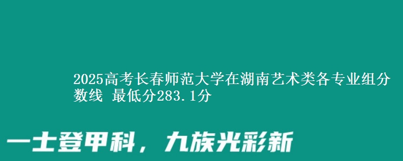 2025高考長(zhǎng)春師范大學(xué)在湖南藝術(shù)類各專業(yè)組分?jǐn)?shù)線 最低分283.1分