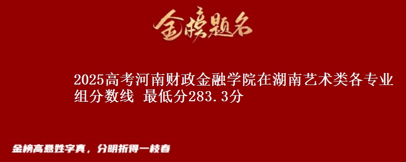 2025高考河南財(cái)政金融學(xué)院在湖南藝術(shù)類各專業(yè)組分?jǐn)?shù)線 最低分283.3分