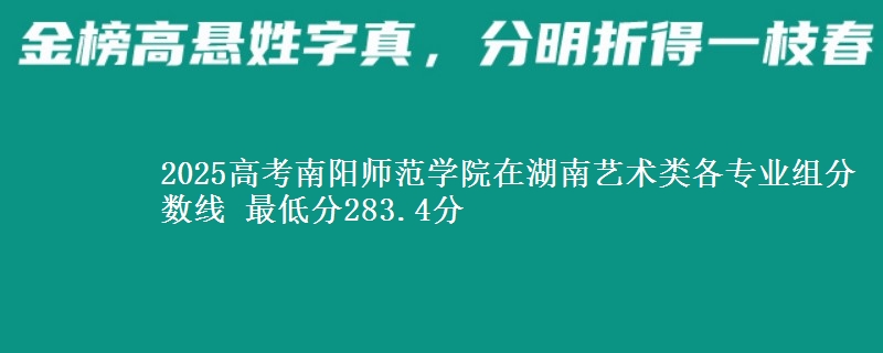 2025高考南陽(yáng)師范學(xué)院在湖南藝術(shù)類(lèi)各專(zhuān)業(yè)組分?jǐn)?shù)線 最低分283.4分