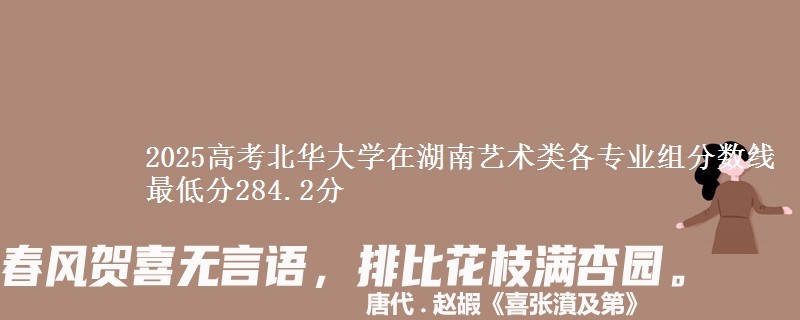 2025高考北華大學(xué)在湖南藝術(shù)類各專業(yè)組分?jǐn)?shù)線 最低分284.2分
