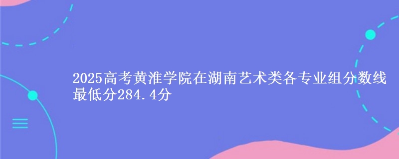 2025高考黃淮學(xué)院在湖南藝術(shù)類各專業(yè)組分?jǐn)?shù)線 最低分284.4分