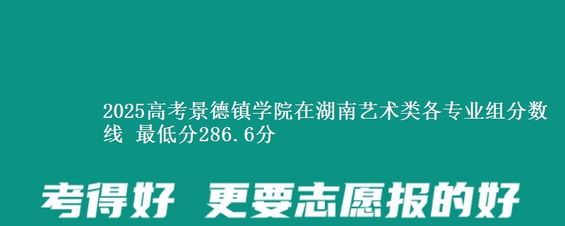 2025高考景德鎮(zhèn)學院在湖南藝術類各專業(yè)組分數(shù)線 最低分286.6分