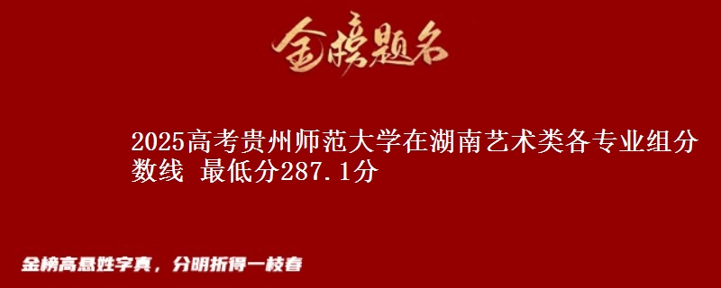 2025高考貴州師范大學在湖南藝術類各專業(yè)組分數(shù)線 最低分287.1分