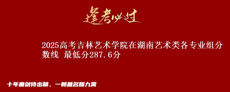 2025高考吉林藝術學院在湖南藝術類各專業(yè)組分數線 最低分287.6分