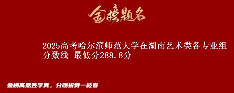 2025高考哈爾濱師范大學(xué)在湖南藝術(shù)類各專業(yè)組分?jǐn)?shù)線 最低分288.8分