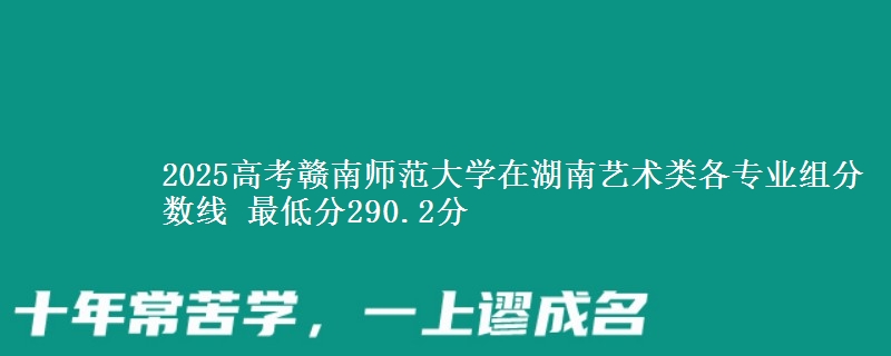 2025高考贛南師范大學(xué)在湖南藝術(shù)類各專業(yè)組分?jǐn)?shù)線 最低分290.2分
