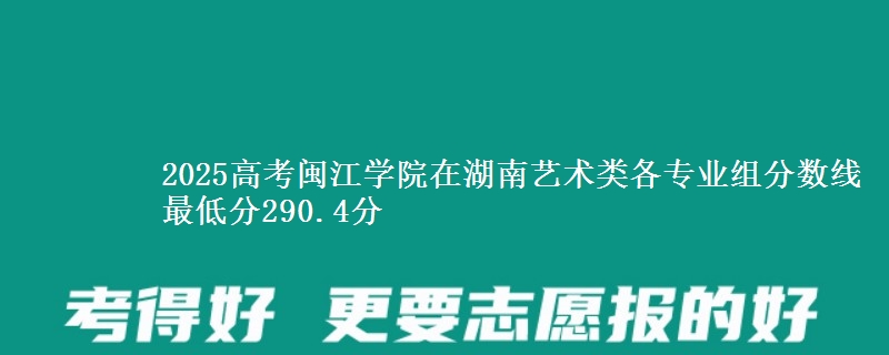 2025高考閩江學(xué)院在湖南藝術(shù)類各專業(yè)組分?jǐn)?shù)線 最低分290.4分