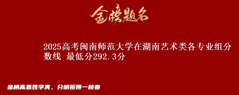 2025高考閩南師范大學(xué)在湖南藝術(shù)類(lèi)各專(zhuān)業(yè)組分?jǐn)?shù)線(xiàn) 最低分292.3分