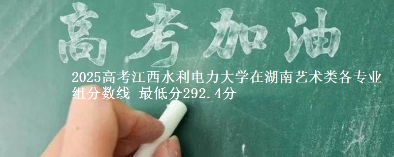 2025高考江西水利電力大學(xué)在湖南藝術(shù)類(lèi)各專(zhuān)業(yè)組分?jǐn)?shù)線(xiàn) 最低分292.4分