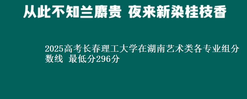 2025高考長春理工大學(xué)在湖南藝術(shù)類各專業(yè)組分?jǐn)?shù)線 最低分296分