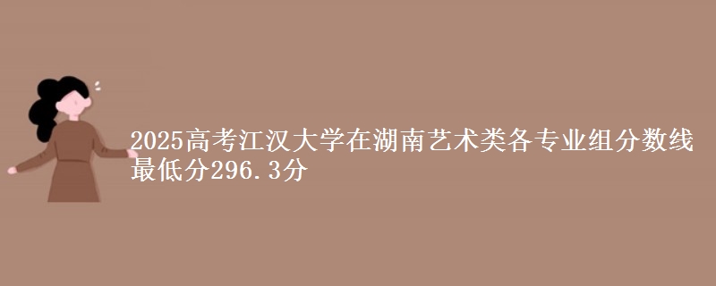 2025高考江漢大學(xué)在湖南藝術(shù)類各專業(yè)組分?jǐn)?shù)線 最低分296.3分