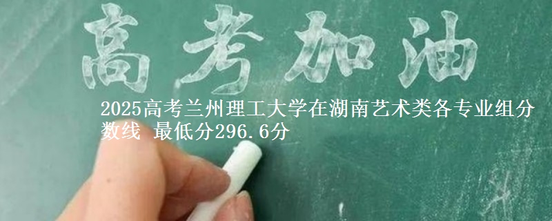 2025高考蘭州理工大學(xué)在湖南藝術(shù)類各專業(yè)組分?jǐn)?shù)線 最低分296.6分