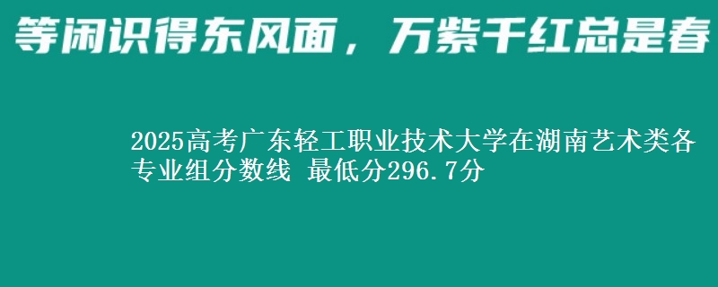 2025高考廣東輕工職業(yè)技術(shù)大學(xué)在湖南藝術(shù)類各專業(yè)組分?jǐn)?shù)線 最低分296.7分