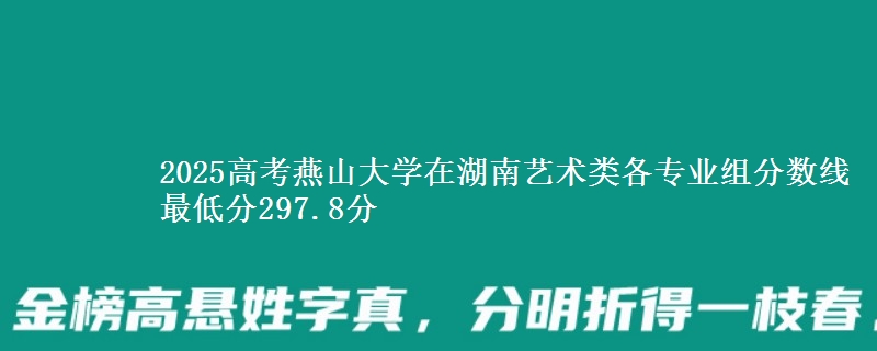 2025高考燕山大學(xué)在湖南藝術(shù)類各專業(yè)組分?jǐn)?shù)線 最低分297.8分