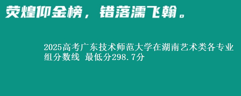 2025高考廣東技術師范大學在湖南藝術類各專業(yè)組分數(shù)線 最低分298.7分