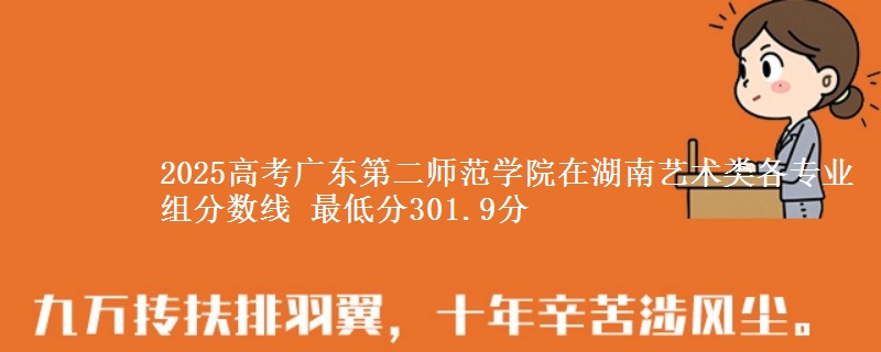 2025高考廣東第二師范學(xué)院在湖南藝術(shù)類各專業(yè)組分?jǐn)?shù)線 最低分301.9分