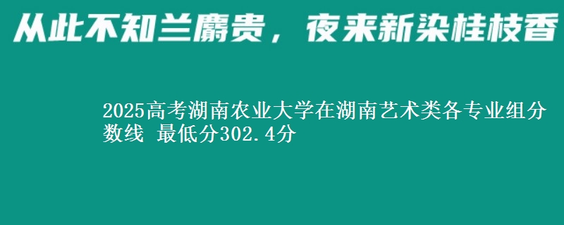 2025高考湖南農(nóng)業(yè)大學(xué)在湖南藝術(shù)類各專業(yè)組分?jǐn)?shù)線 最低分302.4分