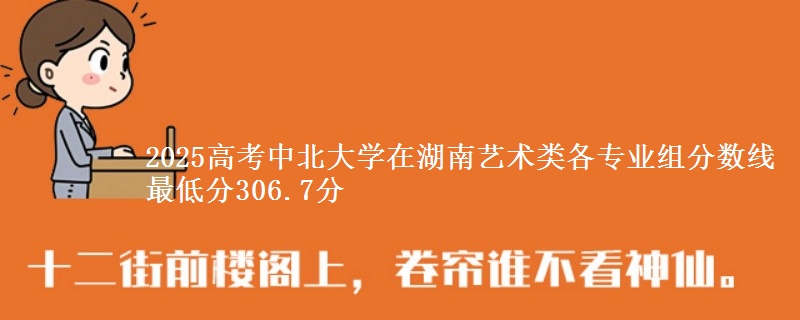 2025高考中北大學(xué)在湖南藝術(shù)類各專業(yè)組分?jǐn)?shù)線 最低分306.7分
