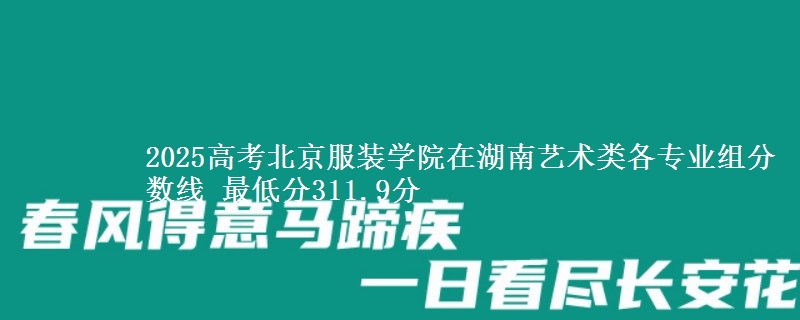2025高考北京服裝學(xué)院在湖南藝術(shù)類各專業(yè)組分數(shù)線 最低分311.9分